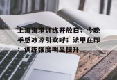九游账号上海海港训练开放日；今晚手感冰凉引欢呼；法甲在即；训练强度明显提升的简单介绍